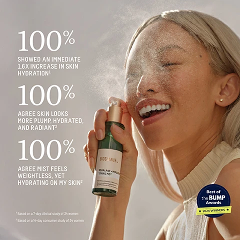 Image 2-biossance-en_US - A smiling woman with closed eyes sprays a fine mist from a green bottle onto her face, with visible text on the left stating 100% SHOWED AN IMMEDIATE 1.6X INCREASE IN SKIN HYDRATION¹, 100% AGREE SKIN LOOKS MORE PLUMP, HYDRATED, AND RADIANT², 100% AGREE MIST FEELS WEIGHTLESS, YET HYDRATING ON MY SKIN², with footnotes ¹ Based on a 7-day clinical study of 34 women and ² Based on a 14-day consumer study of 34 women; the bottle label reads BIOSSANCE: SQUALANE + HYALURON TONING MIST Mist Tones, Hydrates & Balances Skin; and a blue and yellow badge in the bottom right corner says Best of the BUMP Awards 2024 WINNERS. Image 3-biossance-en_US - A green spray bottle with a copper top, covered in water droplets, emits an ultra-fine mist, highlighted by a dotted circle on a light green background, with text that reads ULTRA-FINE MIST FOR WEIGHTLESS VEIL OF HYDRATION. Image 4-biossance-en_US - A four-panel collage illustrates different applications of a skincare mist, featuring in the top left a green and gold spray bottle with text BIOSSANCE SQUALANE + HYALURONIC TONING MIST Mist Tones, Hydrates & Balances Skin, Brume tonifiante, hydratante et équilibrante pour la peau labeled AFTER CLEANSING; in the top right, a smiling person spraying the mist on their face labeled AFTER MAKEUP; in the bottom left, a person touching their face labeled POST-WORKOUT; and in the bottom right, the mist spraying from the bottle labeled MID-DAY REFRESH, all surrounding the central text 4 WAYS TO USE. Image 5-biossance-en_US - A woman with brown hair and closed eyes sprays a fine mist onto her face from a bottle, next to visible instructions: 1 SHAKE BEFORE USE, 2 SPRAY 6-8 INCHES AWAY FROM FACE, 3 REAPPLY AS NEEDED. Image 6-biossance-en_US - A green spray bottle with a gold top, covered in water droplets, is presented on a reflective, dewy light green background with faint leaf shadows, and its label states BIOSSANCE SQUALANE + HYALURONIC TONING MIST Mist Tones, Hydrates & Balances Skin Brume tonifiante, hydratante et équilibrante pour la peau. Image 7-biossance-en_US - An infographic displays three skincare ingredients: multi-weight hyaluronic acid shown as white powder and clear liquid, sugarcane squalane as an aloe vera leaf with water droplets, and green algae with a multi-mineral complex as yellowish-green seaweed and white powder, accompanied by the text: MULTI-WEIGHT HYALURONIC ACID HIGH + LOW WEIGHT MOLECULES DELIVER MULTI-LEVEL HYDRATION SUGARCANE SQUALANE WEIGHTLESSLY HYDRATES AND LOCKS IN MOISTURE GREEN ALGAE + MULTI-MINERAL COMPLEX HELPS RESTORE BALANCE WITH RICH ELECTROLYTES AND MINERALS. Image 8-biossance-en_US - A close-up of a green plant stem with several clear liquid droplets, including one large prominent drop, features text that reads: SQUALANE THE SUPERHYDRATOR, SUGARCANE- DERIVED OIL IN EVERY BIOSSSANCE FORMULA, A MOLECULAR MOISTURE MATCH TO YOUR SKIN, BOOSTS ABSORPTION OF ACTIVE INGREDIENTS BY 40X*, C30H62, and a small footnote: *Based on a comparison study of squalane, caprylic/capric triglyceride, sunflower seed oil, and jojoba oil with retinyl acetate.