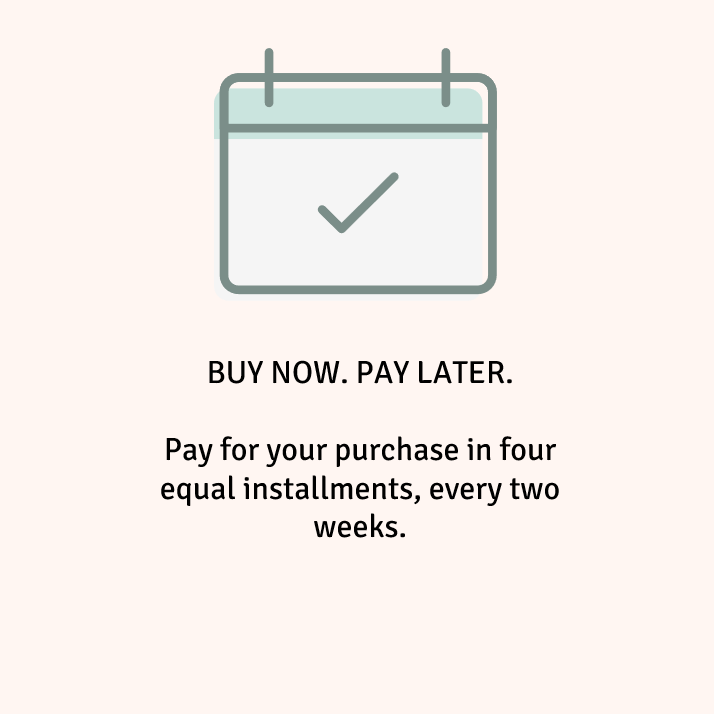 BUY NOW. PAY LATER. Pay for your purchase in four equal installments, every two weeks.