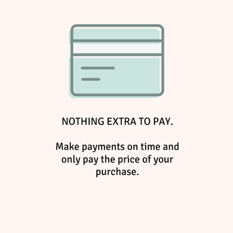 NOTHING EXTRA TO PAY. Make payments on time and only pay the price of your purchase.